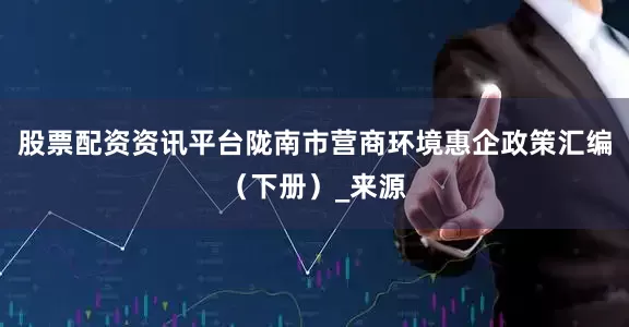 股票配资资讯平台陇南市营商环境惠企政策汇编（下册）_来源