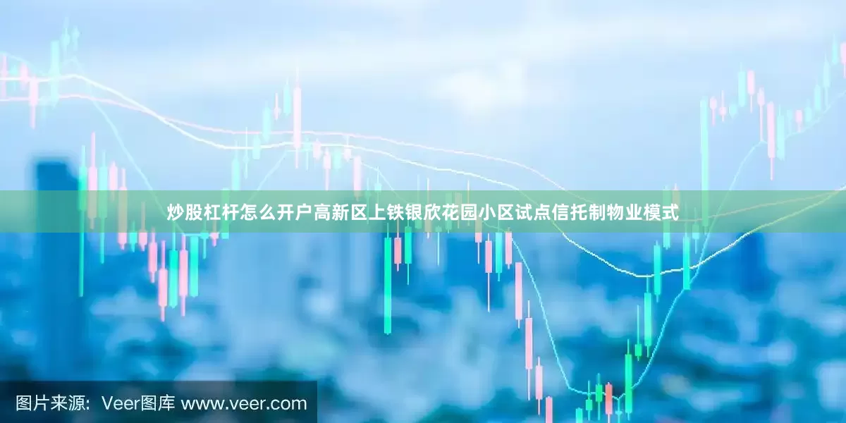 炒股杠杆怎么开户高新区上铁银欣花园小区试点信托制物业模式