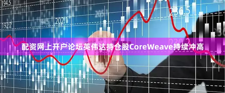 配资网上开户论坛英伟达持仓股CoreWeave持续冲高
