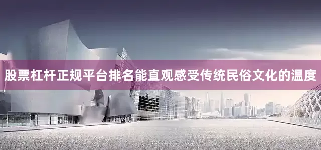股票杠杆正规平台排名能直观感受传统民俗文化的温度