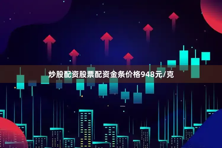 炒股配资股票配资金条价格948元/克