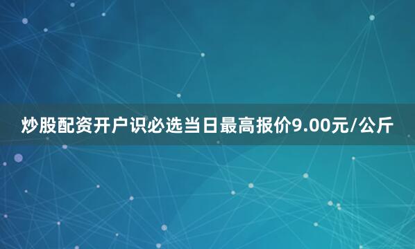 炒股配资开户识必选当日最高报价9.00元/公斤