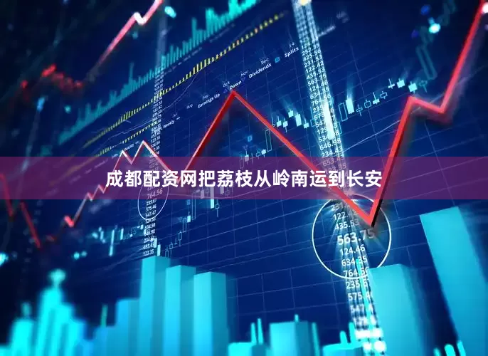 成都配资网把荔枝从岭南运到长安