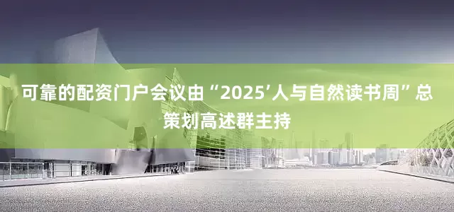 可靠的配资门户会议由“2025’人与自然读书周”总策划高述群主持