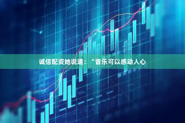 诚信配资她说道：“音乐可以感动人心
