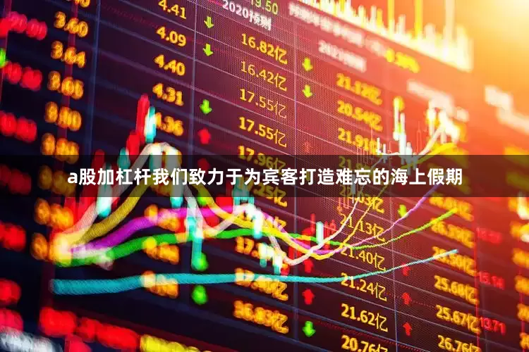 a股加杠杆我们致力于为宾客打造难忘的海上假期