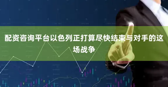 配资咨询平台以色列正打算尽快结束与对手的这场战争
