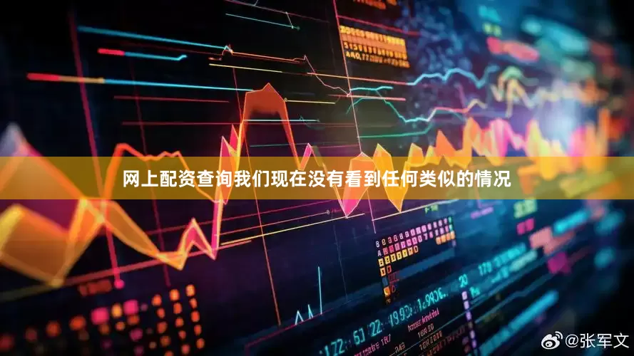 网上配资查询我们现在没有看到任何类似的情况