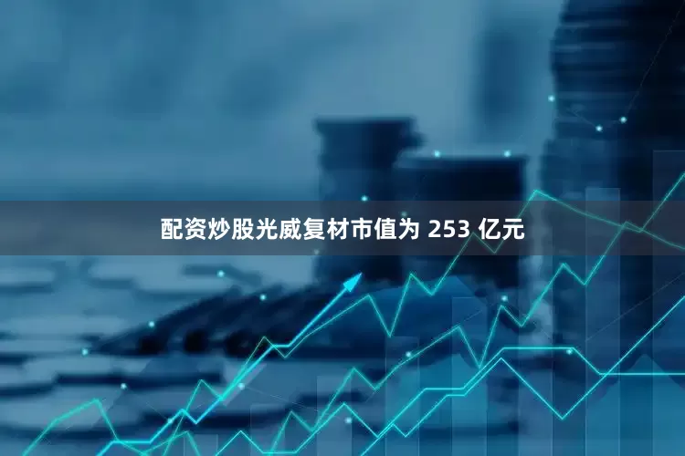 配资炒股光威复材市值为 253 亿元
