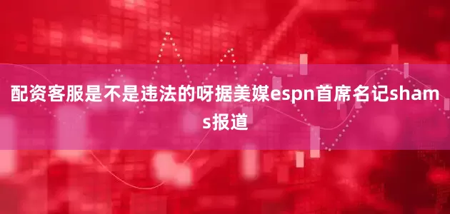 配资客服是不是违法的呀据美媒espn首席名记shams报道