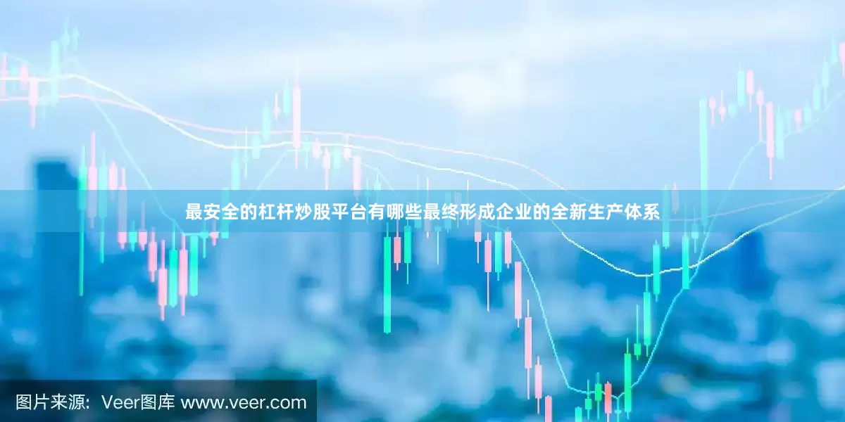 最安全的杠杆炒股平台有哪些最终形成企业的全新生产体系