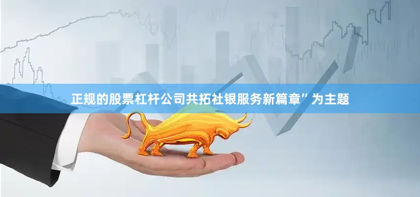 正规的股票杠杆公司共拓社银服务新篇章”为主题