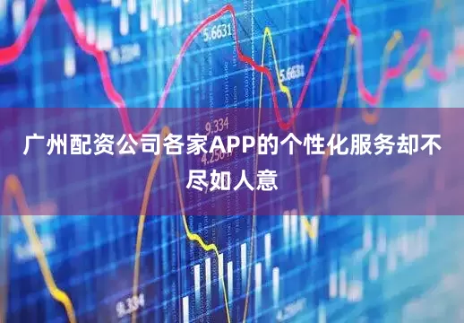 广州配资公司各家APP的个性化服务却不尽如人意