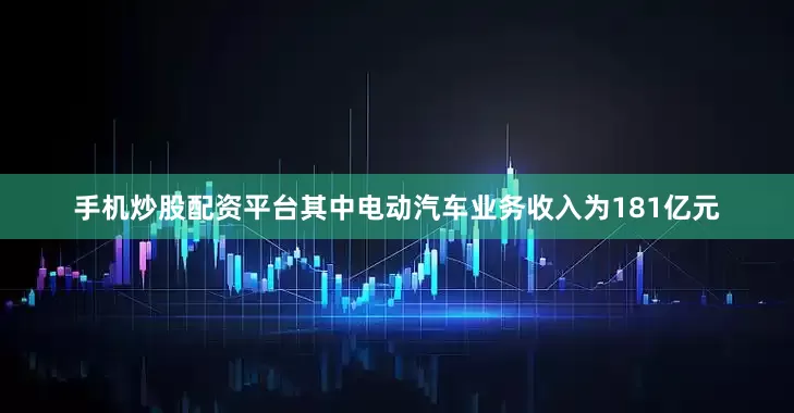 手机炒股配资平台其中电动汽车业务收入为181亿元