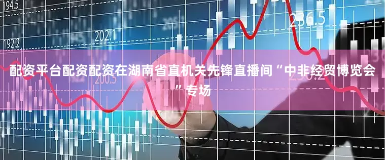 配资平台配资配资在湖南省直机关先锋直播间“中非经贸博览会”专场