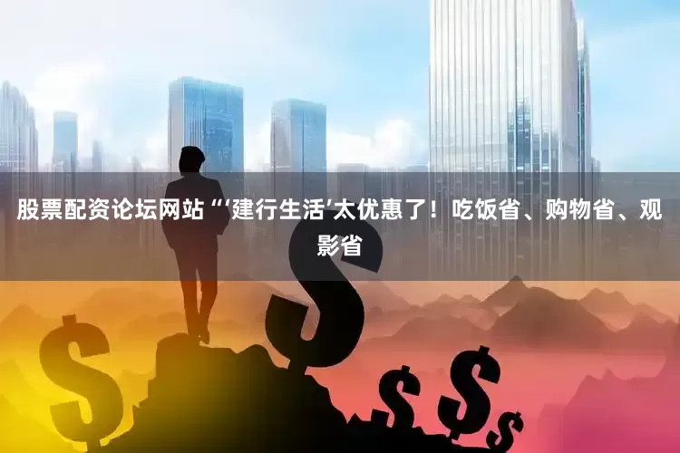 股票配资论坛网站“‘建行生活’太优惠了！吃饭省、购物省、观影省