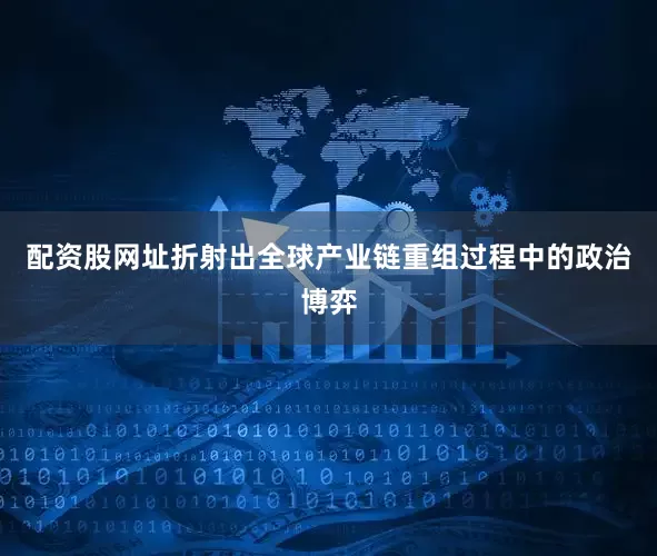配资股网址折射出全球产业链重组过程中的政治博弈