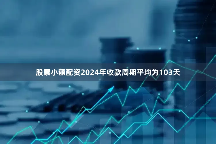 股票小额配资2024年收款周期平均为103天