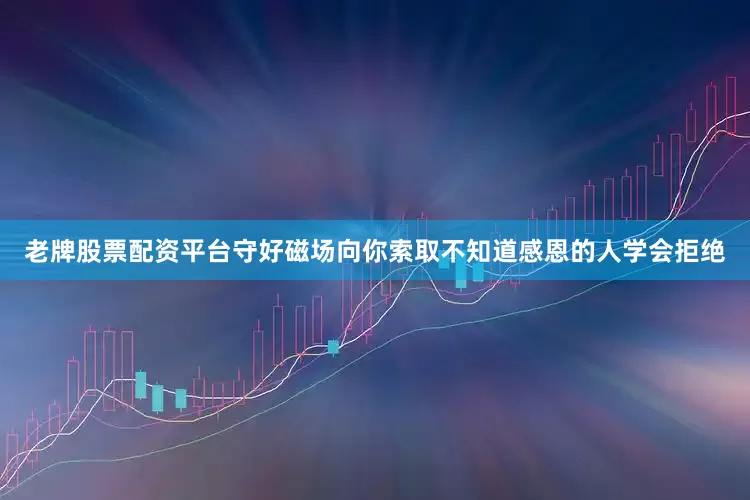 老牌股票配资平台守好磁场向你索取不知道感恩的人学会拒绝