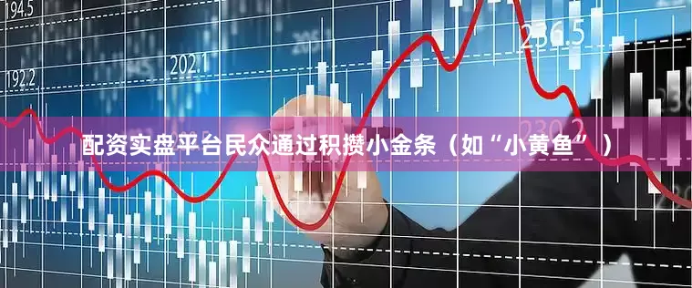 配资实盘平台民众通过积攒小金条（如“小黄鱼” ）