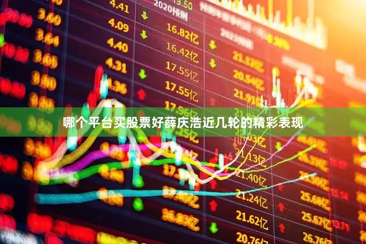 哪个平台买股票好薛庆浩近几轮的精彩表现