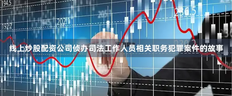 线上炒股配资公司侦办司法工作人员相关职务犯罪案件的故事