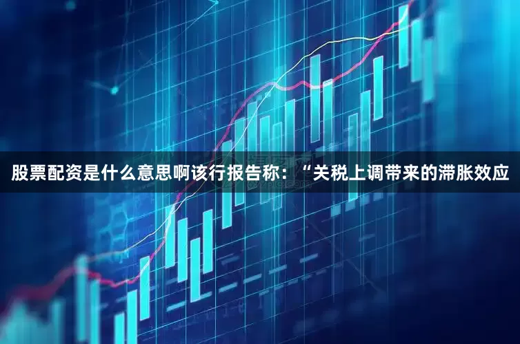 股票配资是什么意思啊　　该行报告称：“关税上调带来的滞胀效应