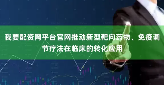 我要配资网平台官网推动新型靶向药物、免疫调节疗法在临床的转化应用