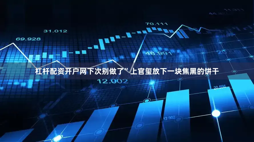 杠杆配资开户网下次别做了”上官玺放下一块焦黑的饼干