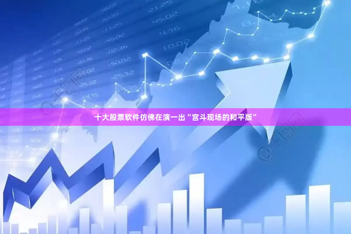 十大股票软件仿佛在演一出“宫斗现场的和平版”