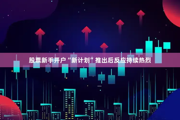 股票新手开户“新计划”推出后反应持续热烈