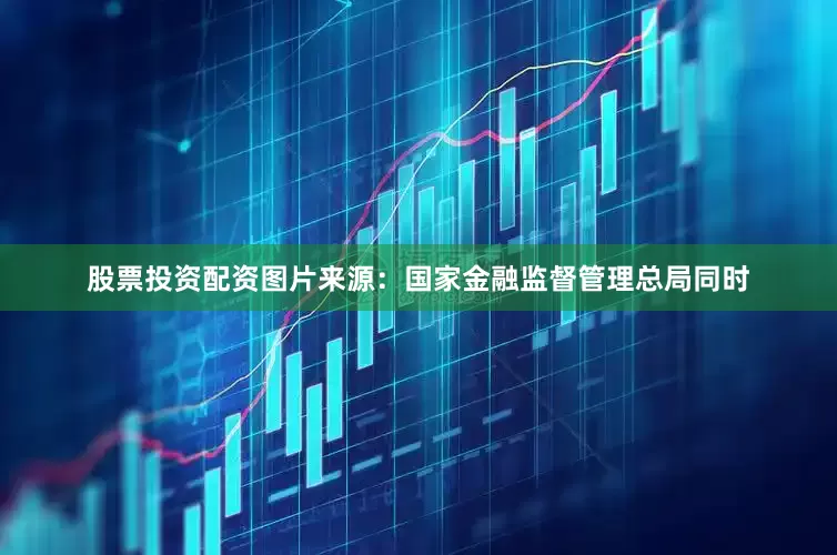 股票投资配资图片来源：国家金融监督管理总局同时