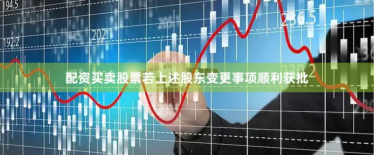 配资买卖股票若上述股东变更事项顺利获批