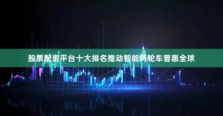 股票配资平台十大排名推动智能两轮车普惠全球