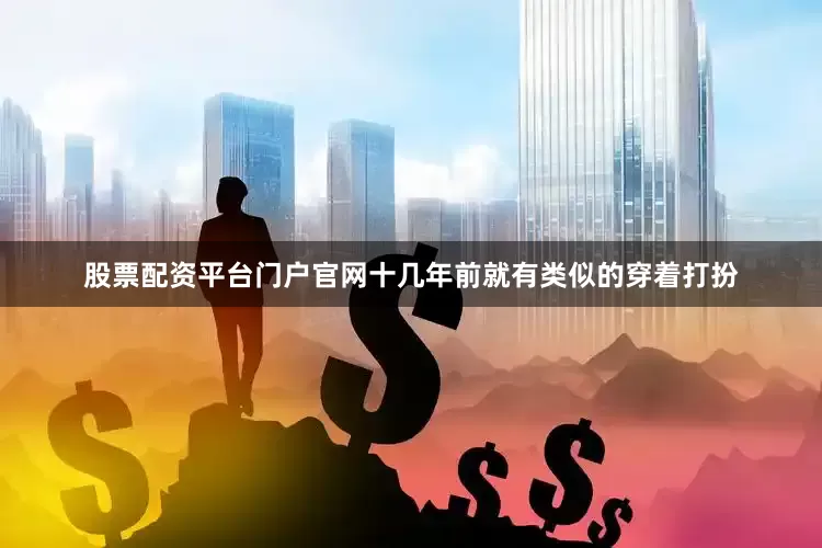 股票配资平台门户官网十几年前就有类似的穿着打扮