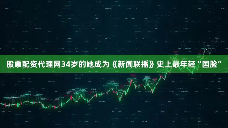 股票配资代理网34岁的她成为《新闻联播》史上最年轻“国脸”