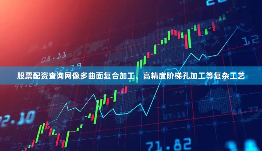 股票配资查询网像多曲面复合加工、高精度阶梯孔加工等复杂工艺