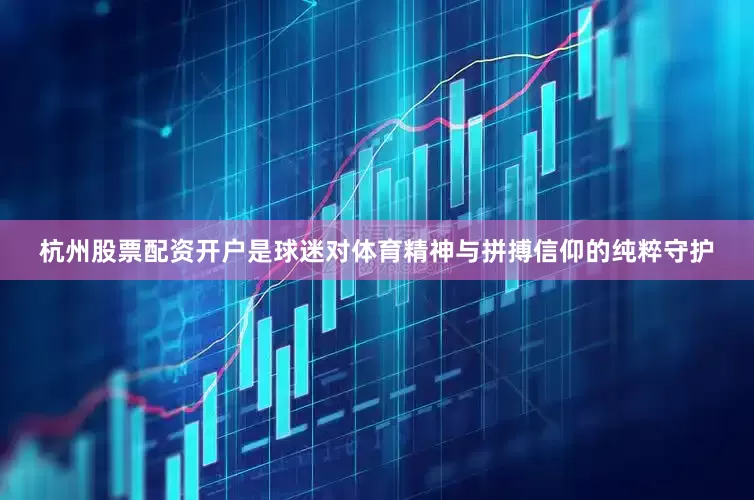 杭州股票配资开户是球迷对体育精神与拼搏信仰的纯粹守护