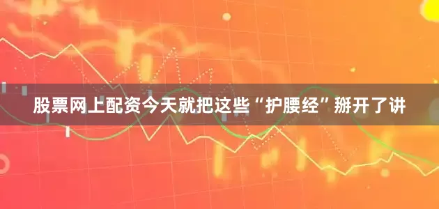 股票网上配资今天就把这些“护腰经”掰开了讲