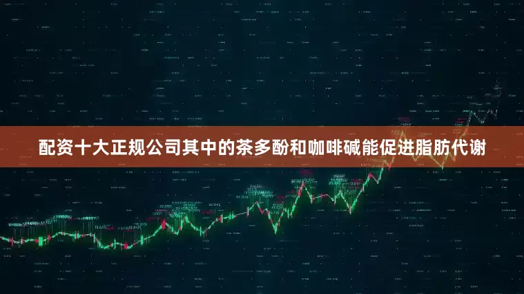 配资十大正规公司其中的茶多酚和咖啡碱能促进脂肪代谢