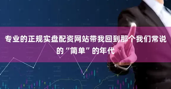 专业的正规实盘配资网站带我回到那个我们常说的“简单”的年代