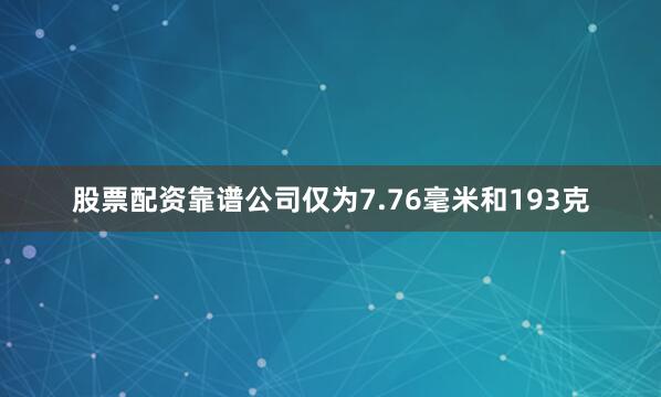 股票配资靠谱公司仅为7.76毫米和193克