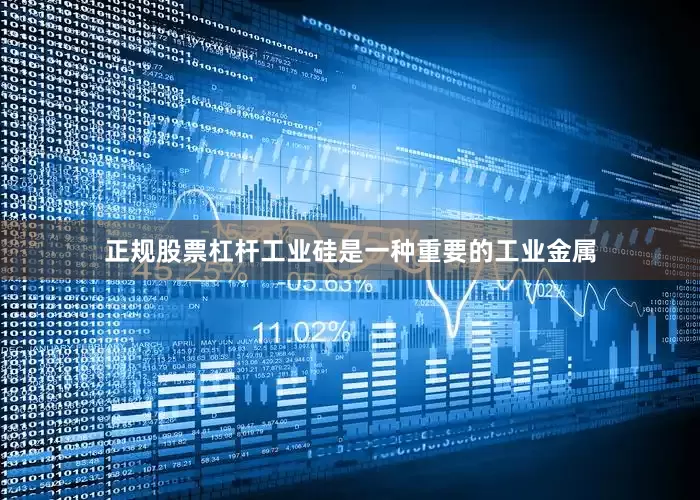 正规股票杠杆工业硅是一种重要的工业金属