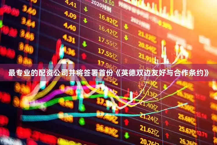 最专业的配资公司并将签署首份《英德双边友好与合作条约》