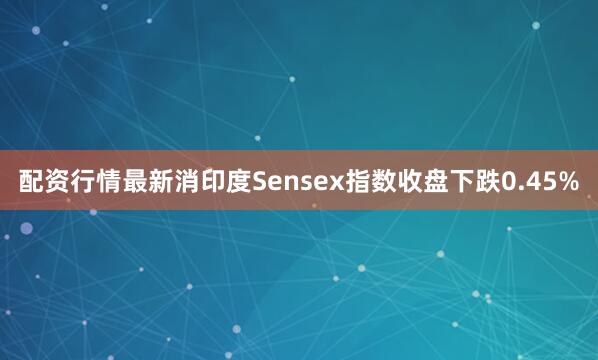 配资行情最新消印度Sensex指数收盘下跌0.45%