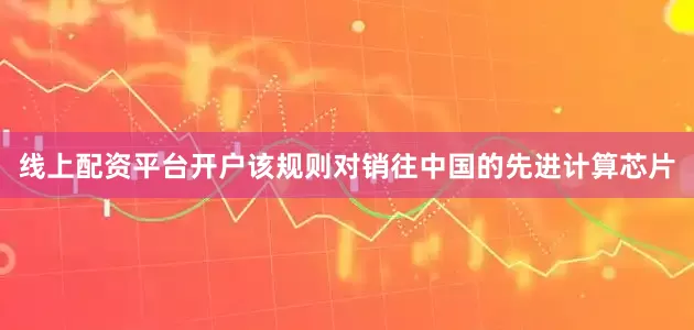 线上配资平台开户该规则对销往中国的先进计算芯片