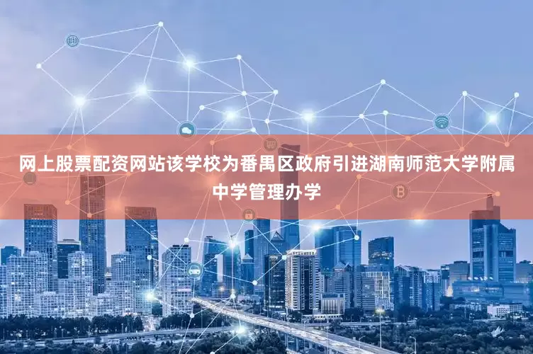 网上股票配资网站该学校为番禺区政府引进湖南师范大学附属中学管理办学