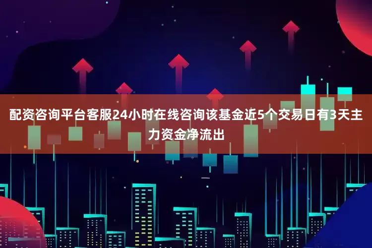 配资咨询平台客服24小时在线咨询该基金近5个交易日有3天主力资金净流出