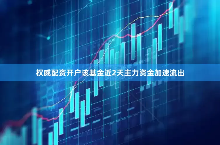 权威配资开户该基金近2天主力资金加速流出