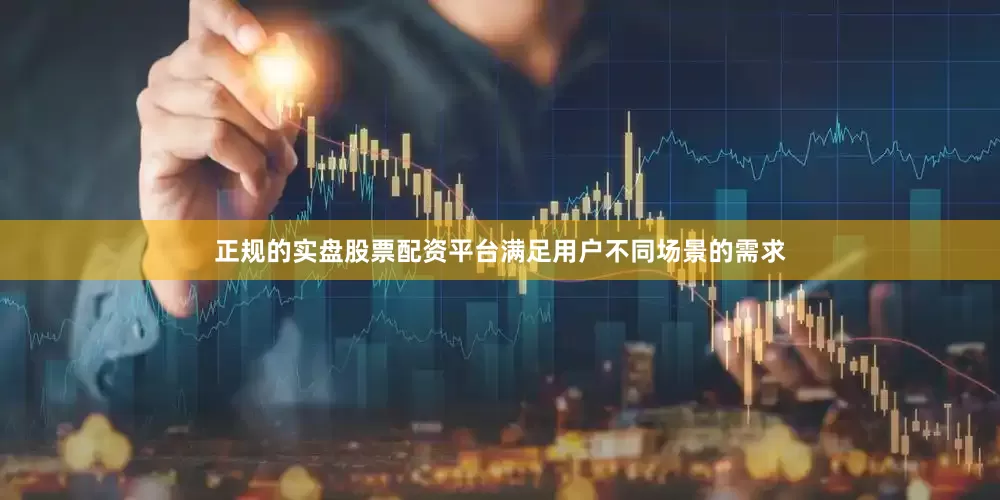 正规的实盘股票配资平台满足用户不同场景的需求